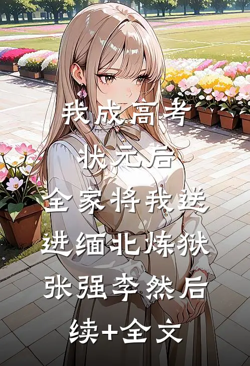 我成高考状元后，全家将我送进缅北炼狱张强李然后续+全文