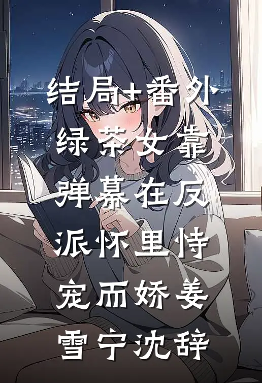 结局+番外绿茶女靠弹幕在反派怀里恃宠而娇姜雪宁沈辞