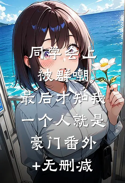 同学会上被群嘲，最后才知我一个人就是豪门番外+无删减