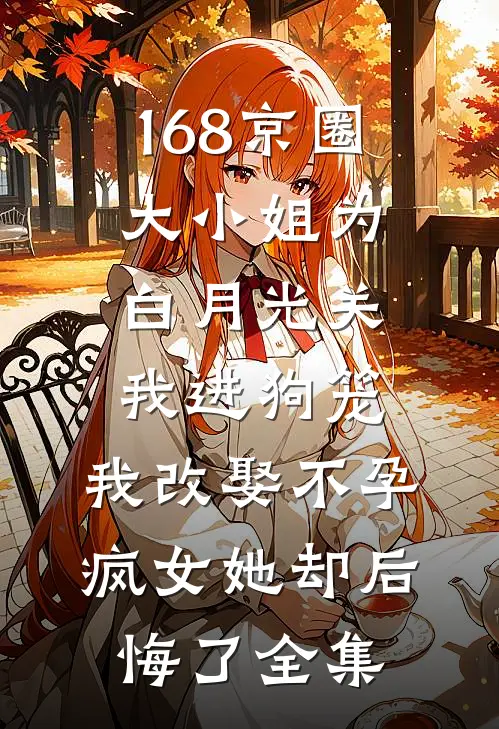 168京圈大小姐为白月光关我进狗笼，我改娶不孕疯女她却后悔了全集