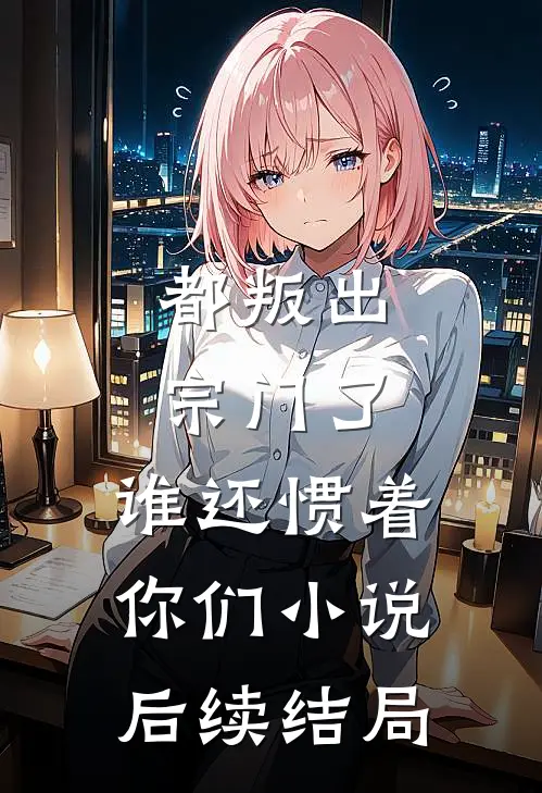都叛出宗门了，谁还惯着你们小说后续结局