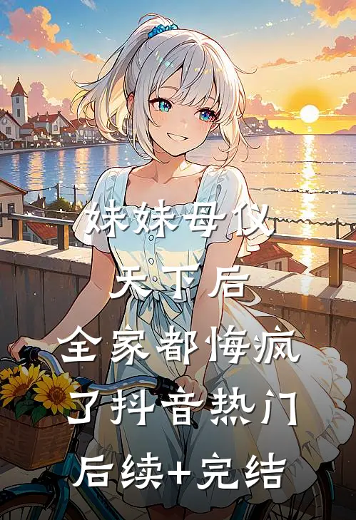 妹妹母仪天下后，全家都悔疯了抖音热门后续+完结