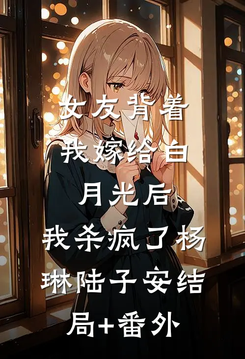 女友背着我嫁给白月光后，我杀疯了杨琳陆子安结局+番外