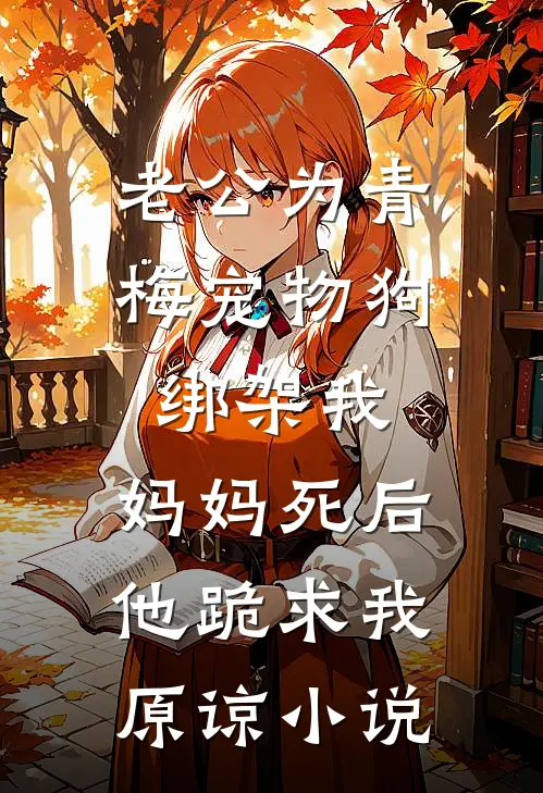 老公为青梅宠物狗绑架我，妈妈死后他跪求我原谅小说