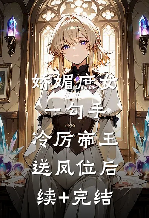 娇媚庶女一勾手，冷厉帝王送凤位后续+完结