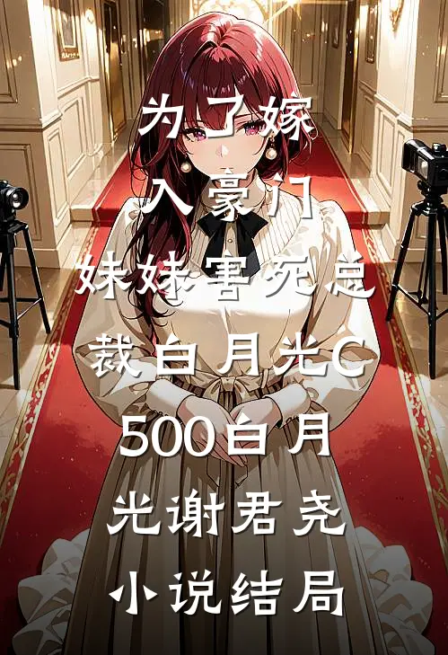 为了嫁入豪门，妹妹害死总裁白月光C500白月光谢君尧小说结局