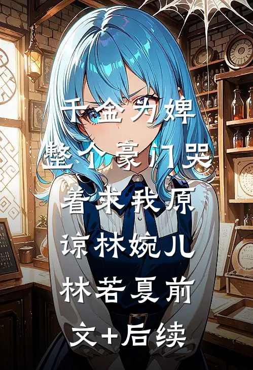 千金为婢，整个豪门哭着求我原谅林婉儿林若夏前文+后续