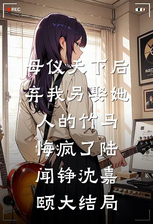 母仪天下后，弃我另娶她人的竹马悔疯了陆闻铮沈嘉颐大结局