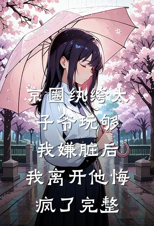 京圈纨绔太子爷玩够我嫌脏后，我离开他悔疯了完整