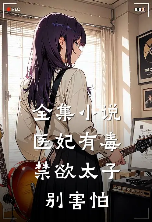 全集小说医妃有毒，禁欲太子别害怕