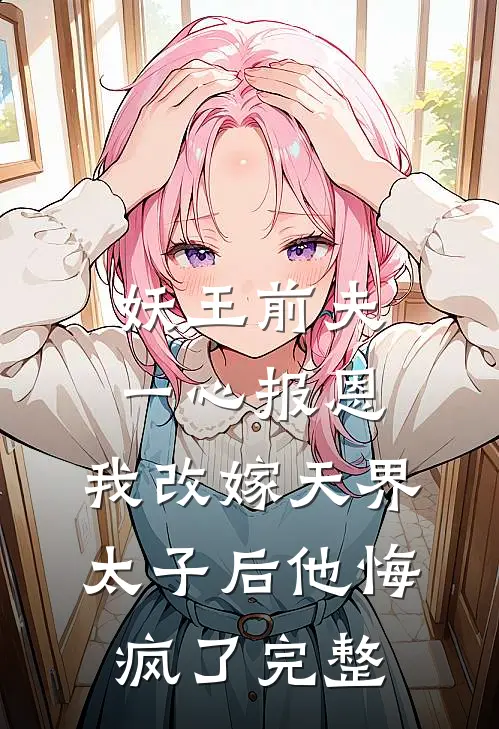 妖王前夫一心报恩，我改嫁天界太子后他悔疯了完整