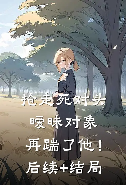 抢走死对头暧昧对象，再踹了他！后续+结局
