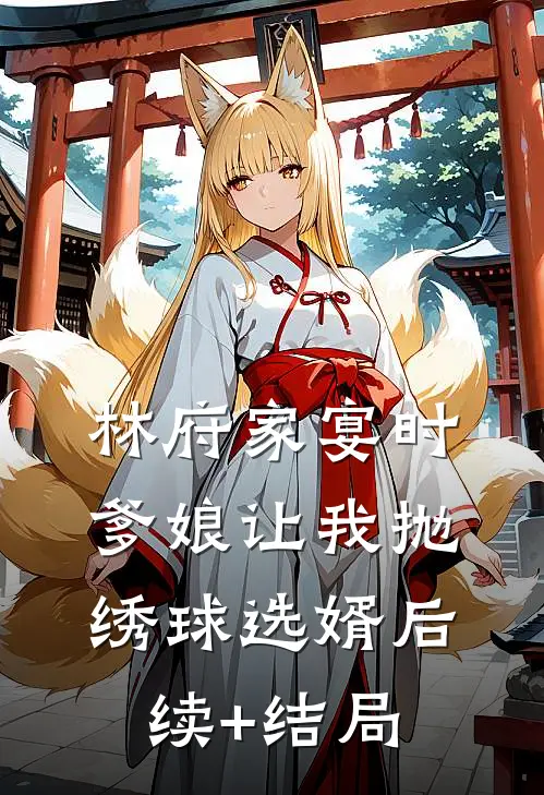 林府家宴时，爹娘让我抛绣球选婿后续+结局