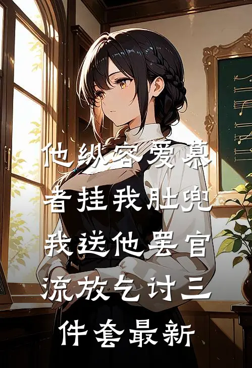 他纵容爱慕者挂我肚兜，我送他罢官流放乞讨三件套最新