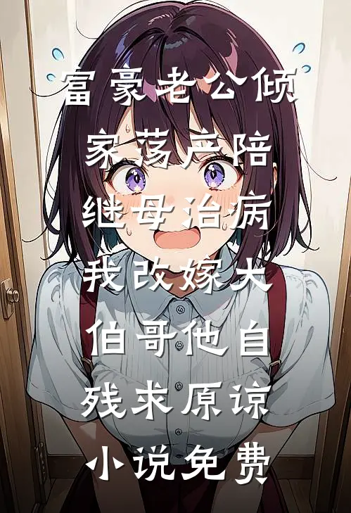 富豪老公倾家荡产陪继母治病，我改嫁大伯哥他自残求原谅小说免费