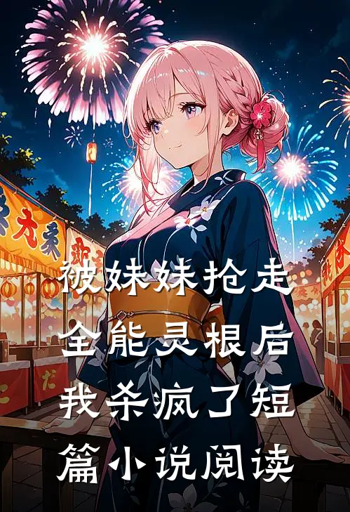 被妹妹抢走全能灵根后，我杀疯了短篇小说阅读