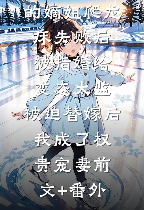 爱攀附权贵的嫡姐爬龙床失败后被指婚给变态太监，被迫替嫁后，我成了权贵宠妻前文+番外