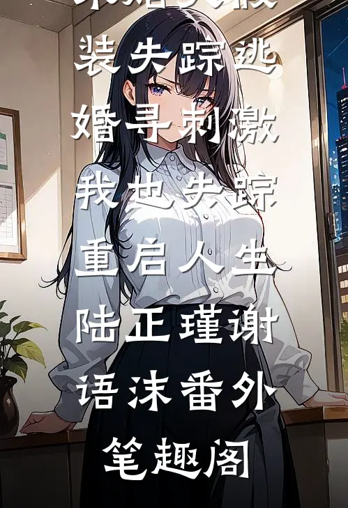 未婚夫假装失踪逃婚寻刺激，我也失踪重启人生：陆正瑾谢语沫番外笔趣阁