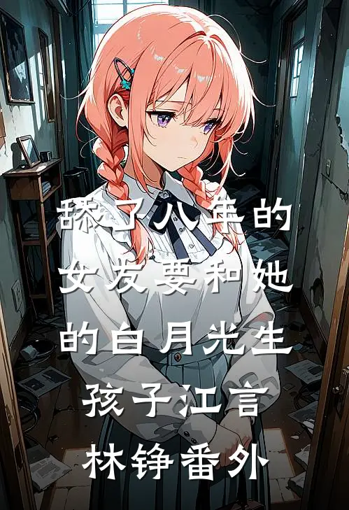 舔了八年的女友要和她的白月光生孩子江言林铮番外