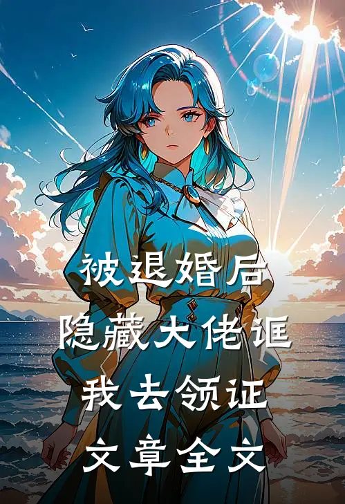 被退婚后，隐藏大佬诓我去领证文章全文