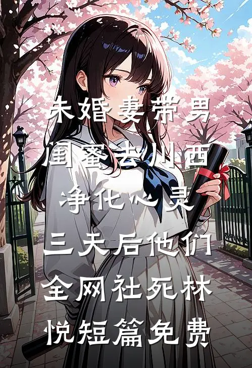 未婚妻带男闺蜜去川西净化心灵，三天后他们全网社死林悦短篇免费