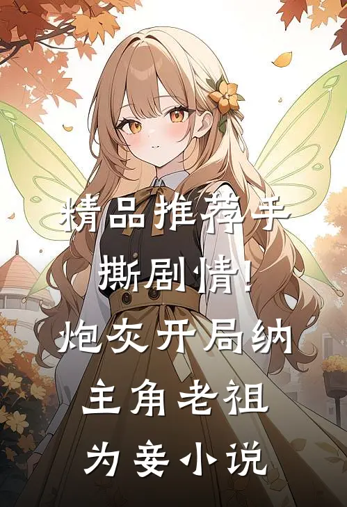 精品推荐手撕剧情!炮灰开局纳主角老祖为妾小说