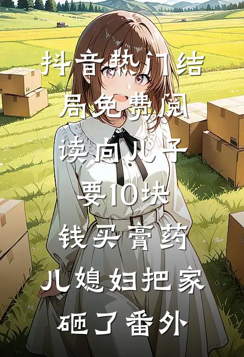 抖音热门结局免费阅读向儿子要10块钱买膏药，儿媳妇把家砸了番外