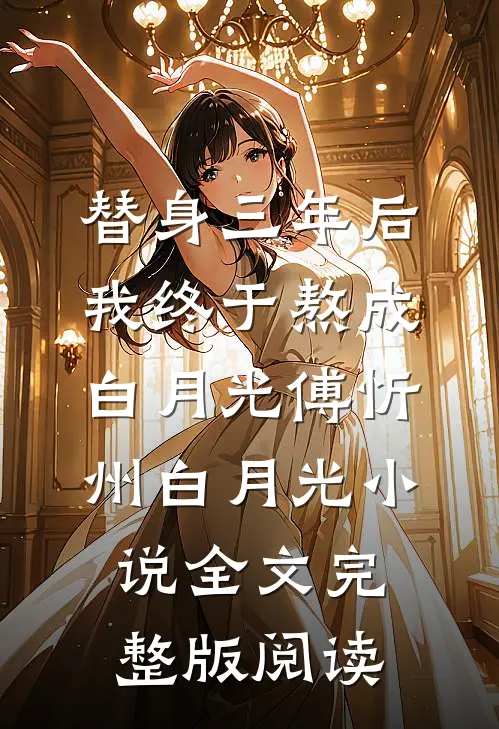 《替身三年后，我终于熬成白月光》傅忻州白月光小说全文完整版阅读