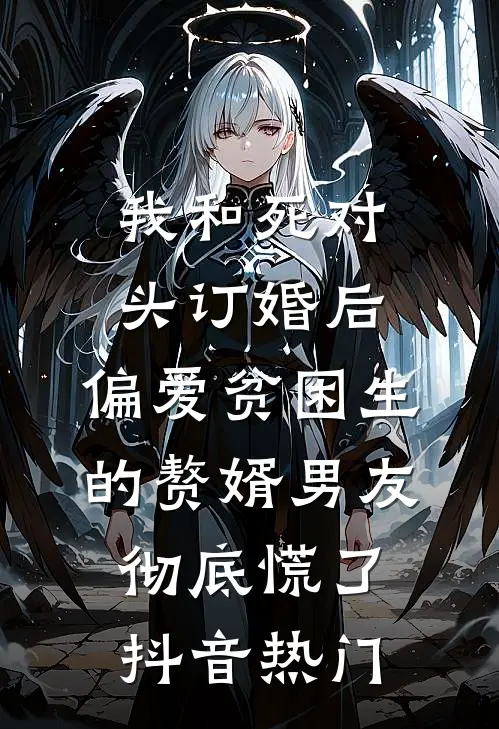 我和死对头订婚后，偏爱贫困生的赘婿男友彻底慌了抖音热门