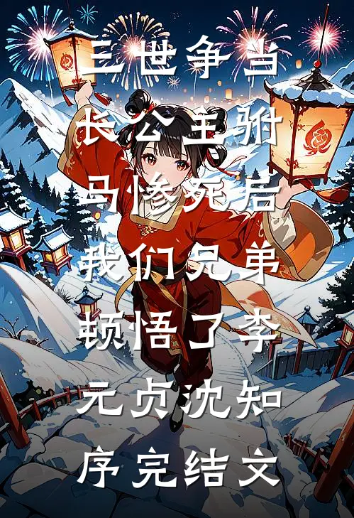 三世争当长公主驸马惨死后，我们兄弟顿悟了李元贞沈知序完结文