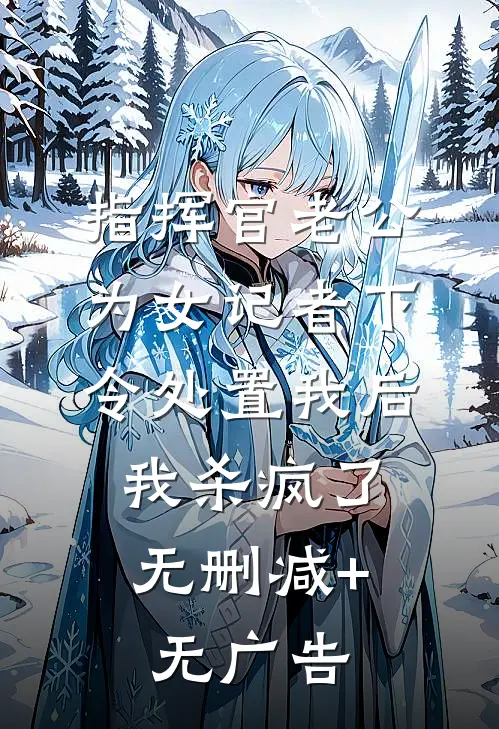 指挥官老公为女记者下令处置我后，我杀疯了无删减+无广告