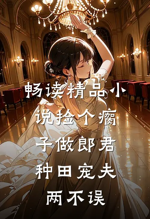 畅读精品小说捡个瘸子做郎君，种田宠夫两不误