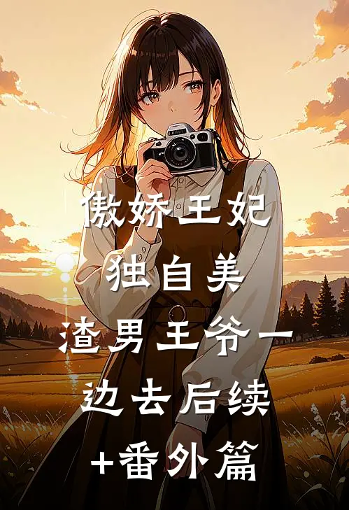傲娇王妃独自美，渣男王爷一边去后续+番外篇