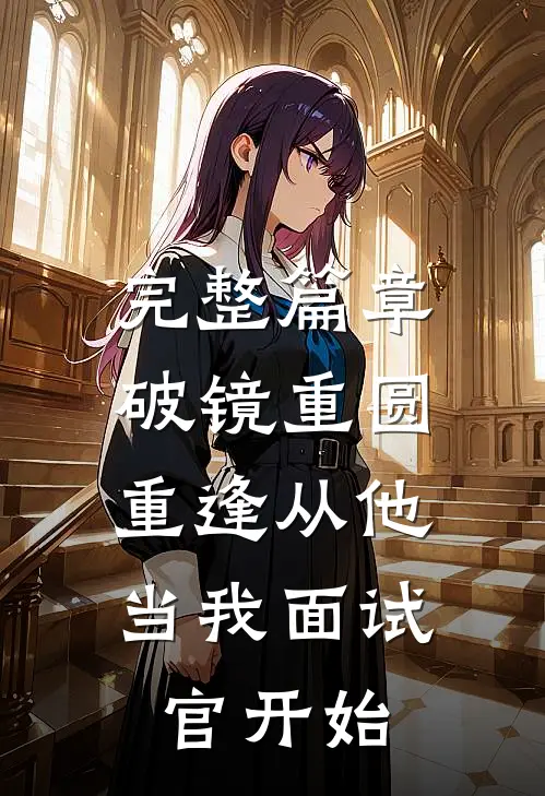 完整篇章破镜重圆：重逢从他当我面试官开始