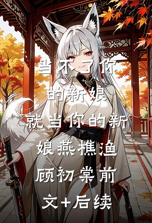 当不了你的新娘，就当你的新娘燕樵渔顾初棠前文+后续