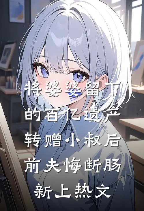 将婆婆留下的百亿遗产转赠小叔后，前夫悔断肠新上热文