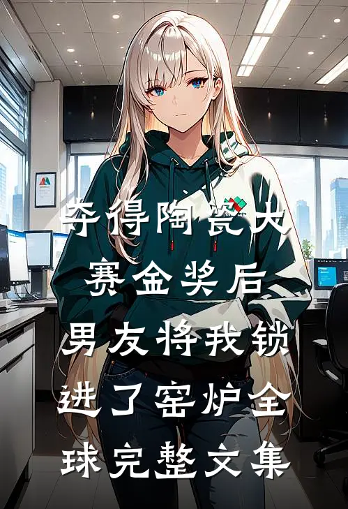 夺得陶瓷大赛金奖后，男友将我锁进了窑炉全球完整文集