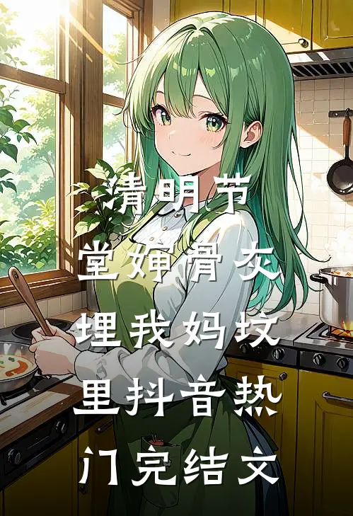 清明节，堂婶骨灰埋我妈坟里抖音热门完结文