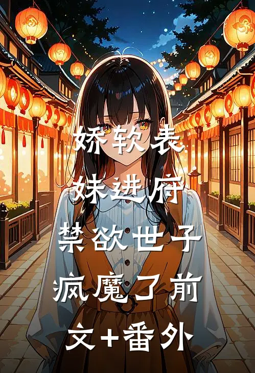 娇软表妹进府：禁欲世子疯魔了前文+番外