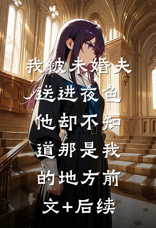 我被未婚夫送进夜色，他却不知道那是我的地方前文+后续