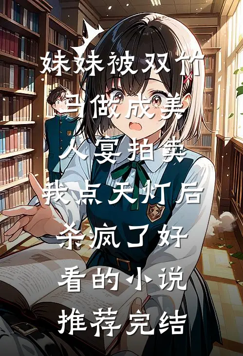 妹妹被双竹马做成美人宴拍卖，我点天灯后杀疯了好看的小说推荐完结