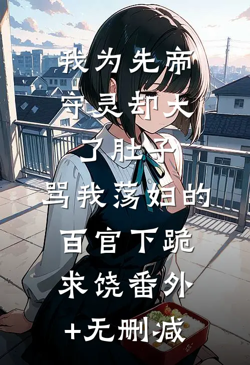 我为先帝守灵却大了肚子，骂我荡妇的百官下跪求饶番外+无删减