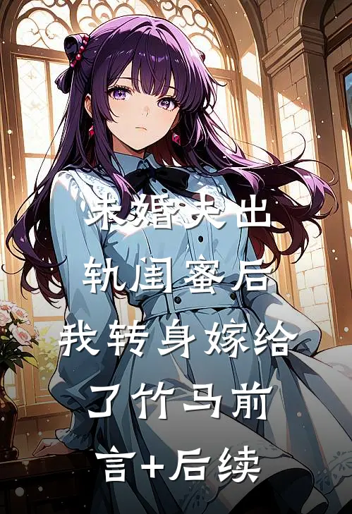 未婚夫出轨闺蜜后，我转身嫁给了竹马前言+后续