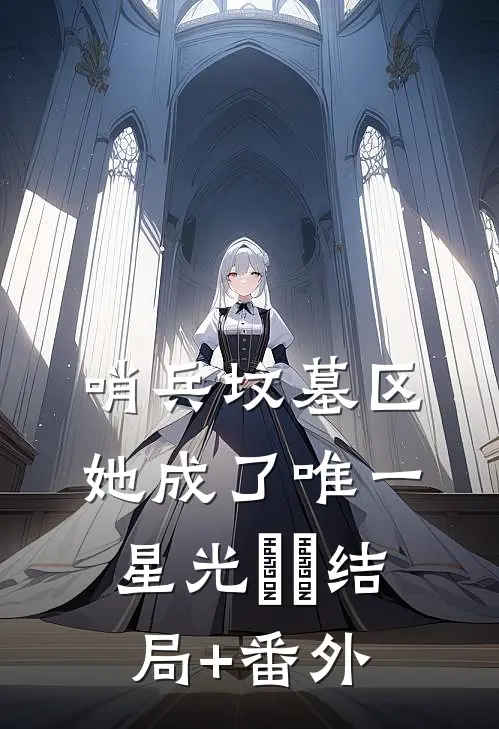 哨兵坟墓区，她成了唯一星光​​结局+番外