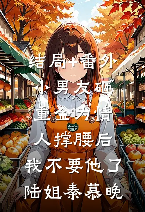 结局+番外小男友砸重金为情人撑腰后，我不要他了陆姐秦慕晚