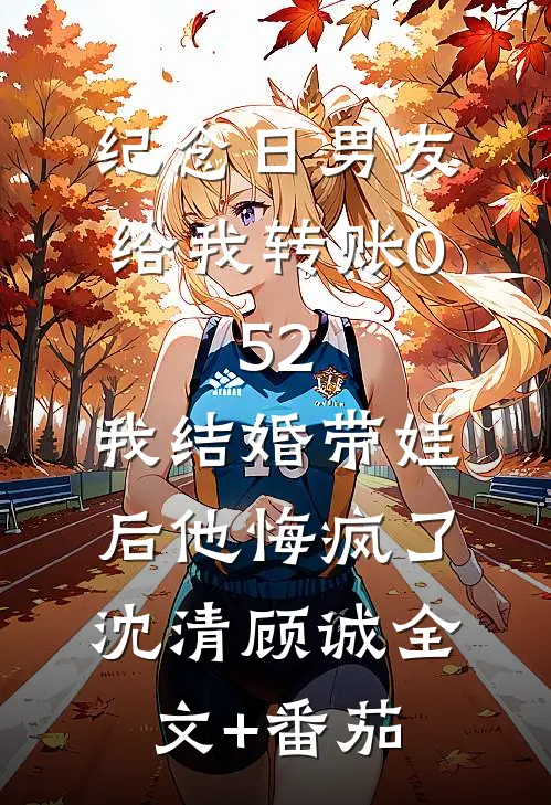纪念日男友给我转账0.52，我结婚带娃后他悔疯了沈清顾诚全文+番茄