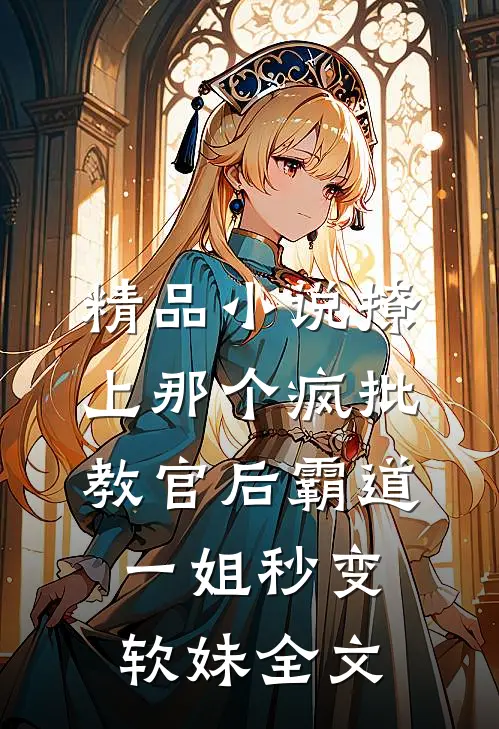 精品小说撩上那个疯批教官后霸道一姐秒变软妹全文
