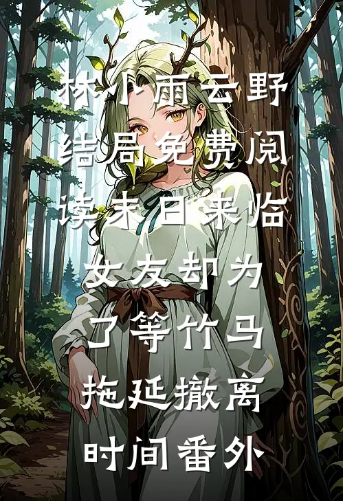 林小雨云野结局免费阅读末日来临，女友却为了等竹马拖延撤离时间番外