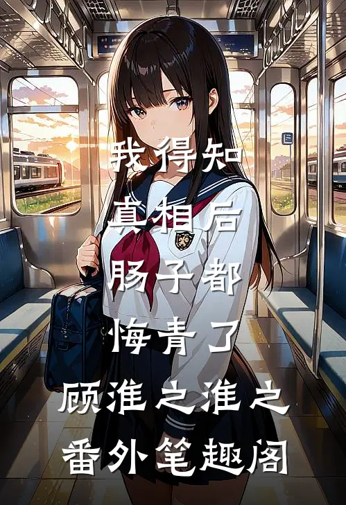 我得知真相后，肠子都悔青了：顾淮之淮之番外笔趣阁