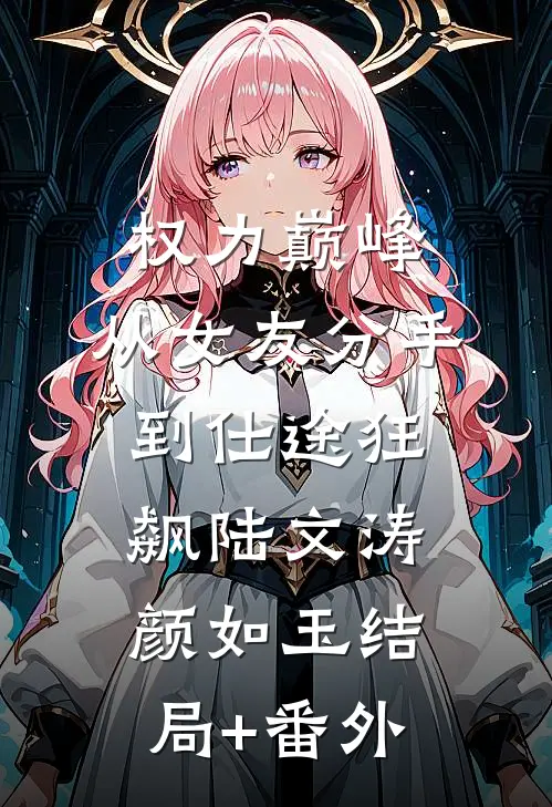 权力巅峰：从女友分手到仕途狂飙陆文涛颜如玉结局+番外
